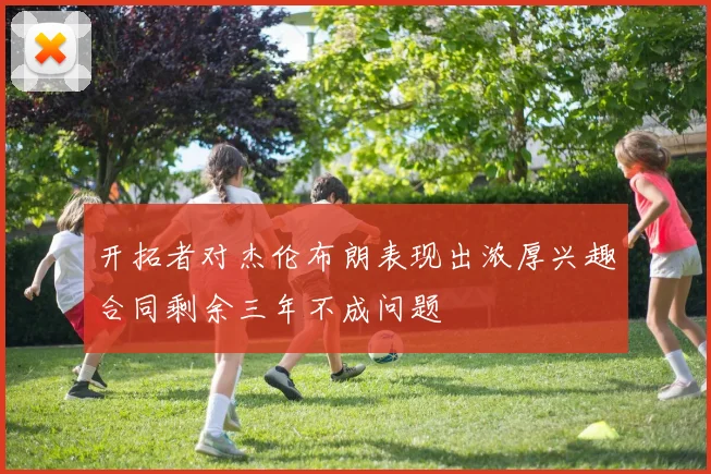 开拓者对杰伦布朗表现出浓厚兴趣合同剩余三年不成问题