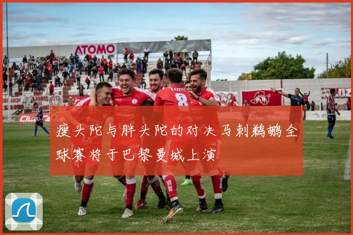 瘦头陀与胖头陀的对决马刺鹈鹕全球赛将于巴黎曼城上演