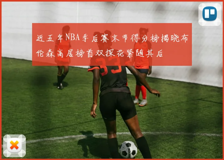 近五年NBA季后赛末节得分榜揭晓布伦森高居榜首双探花紧随其后