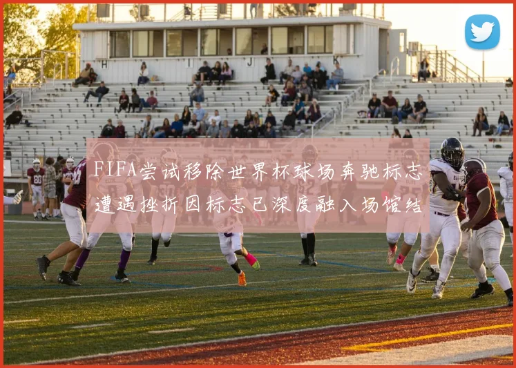 FIFA尝试移除世界杯球场奔驰标志遭遇挫折因标志已深度融入场馆结构
