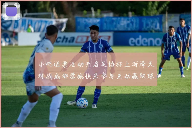 小吧送票活动开启足协杯上海泽天对战成都蓉城快来参与互动赢取球票