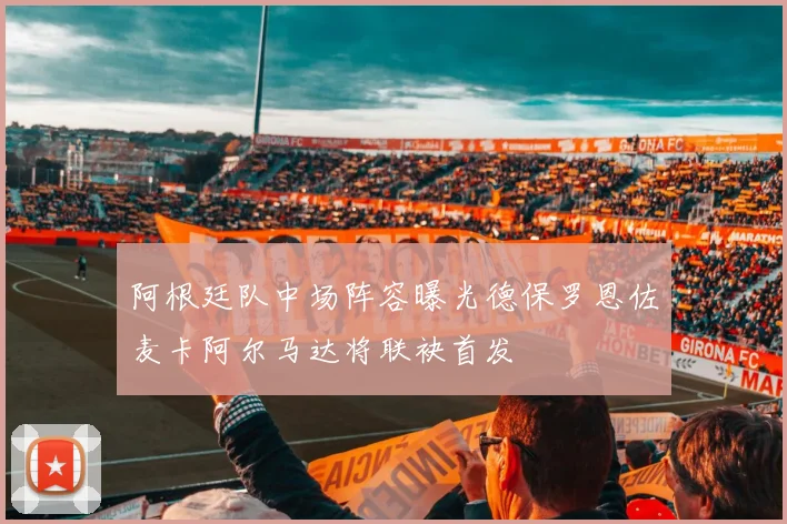 阿根廷队中场阵容曝光德保罗恩佐麦卡阿尔马达将联袂首发