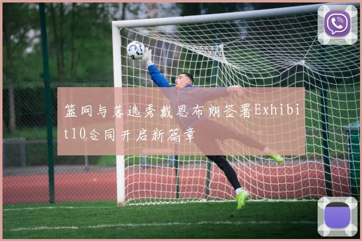 篮网与落选秀戴恩布朗签署Exhibit10合同开启新篇章