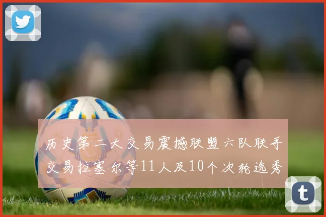 历史第二大交易震撼联盟六队联手交易拉塞尔等11人及10个次轮选秀权