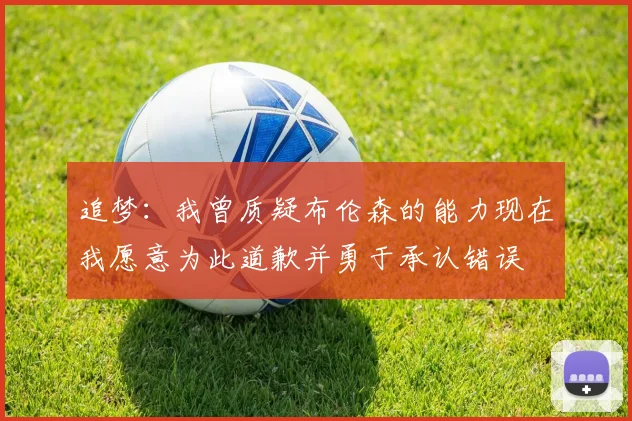追梦：我曾质疑布伦森的能力现在我愿意为此道歉并勇于承认错误