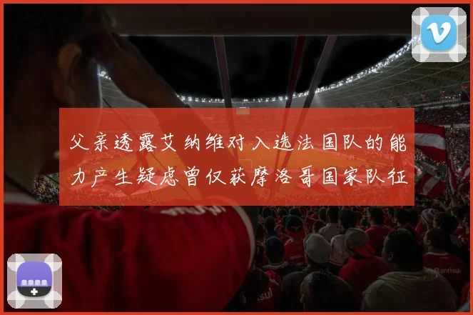 父亲透露艾纳维对入选法国队的能力产生疑虑曾仅获摩洛哥国家队征召