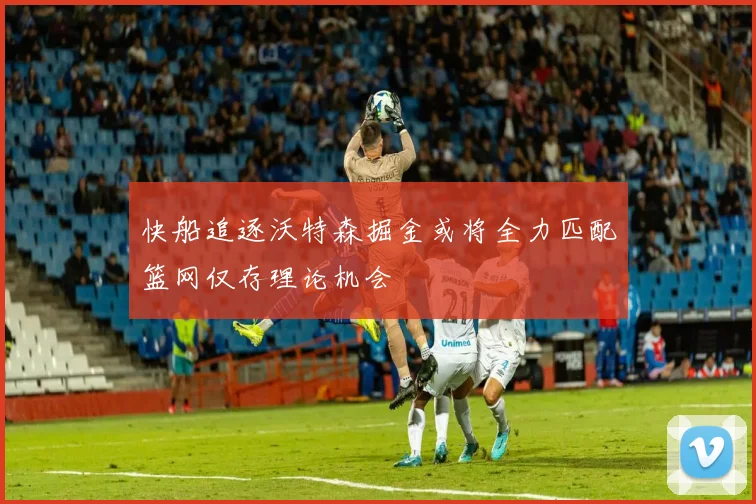 快船追逐沃特森掘金或将全力匹配篮网仅存理论机会