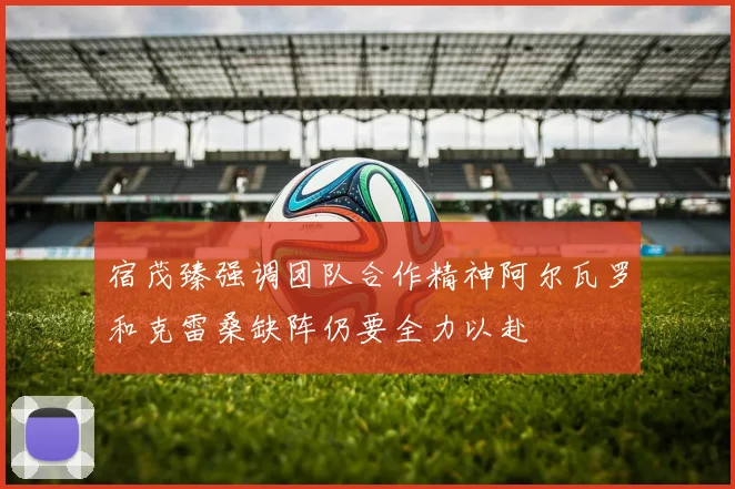 宿茂臻强调团队合作精神阿尔瓦罗和克雷桑缺阵仍要全力以赴