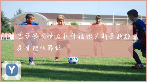 巴萨签戈登后拉什福德买断条款触发可能性降低