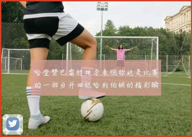 哈登赞巴雷特绝杀表现称这是比赛的一部分并回忆哈利伯顿的精彩瞬间