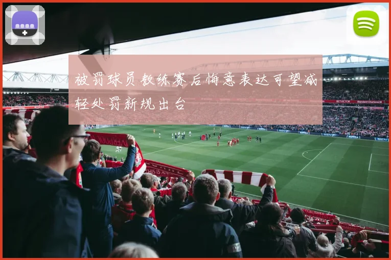 被罚球员教练赛后悔意表达可望减轻处罚新规出台
