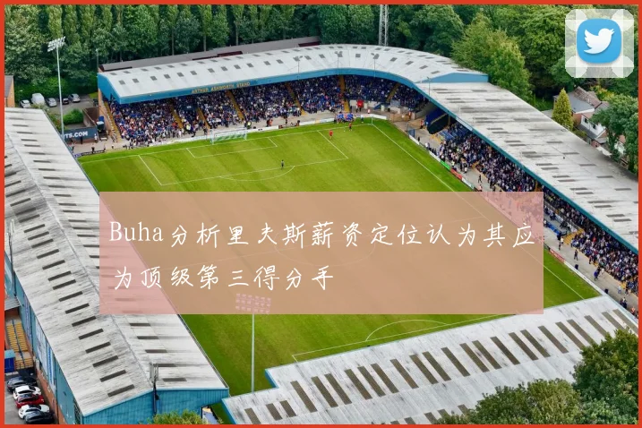 Buha分析里夫斯薪资定位认为其应为顶级第三得分手