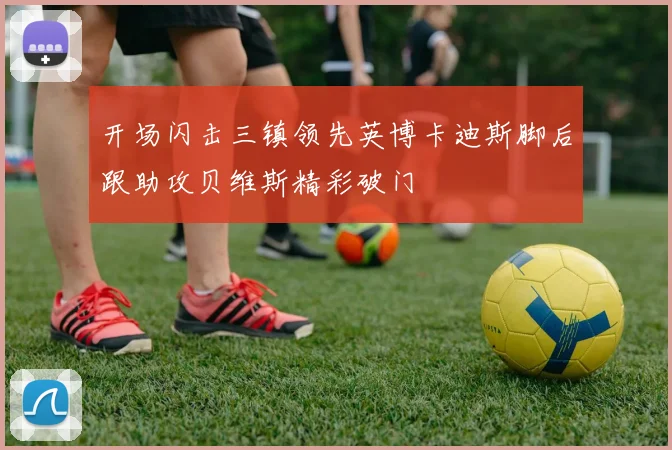 开场闪击三镇领先英博卡迪斯脚后跟助攻贝维斯精彩破门