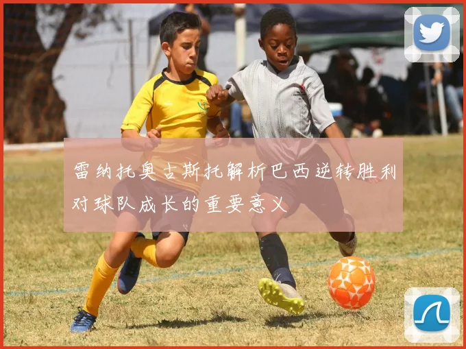 雷纳托奥古斯托解析巴西逆转胜利对球队成长的重要意义