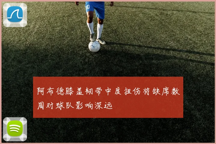 阿布德膝盖韧带中度扭伤将缺席数周对球队影响深远