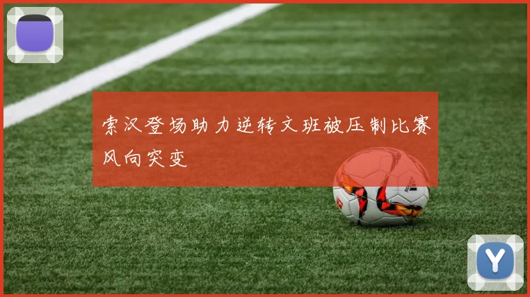 索汉登场助力逆转文班被压制比赛风向突变